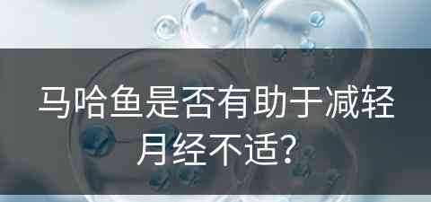 马哈鱼是否有助于减轻月经不适？